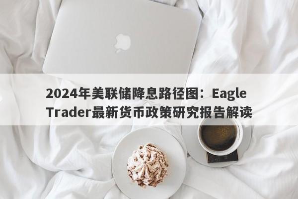 2024年美联储降息路径图：Eagle Trader最新货币政策研究报告解读-第1张图片-Eagle Trader