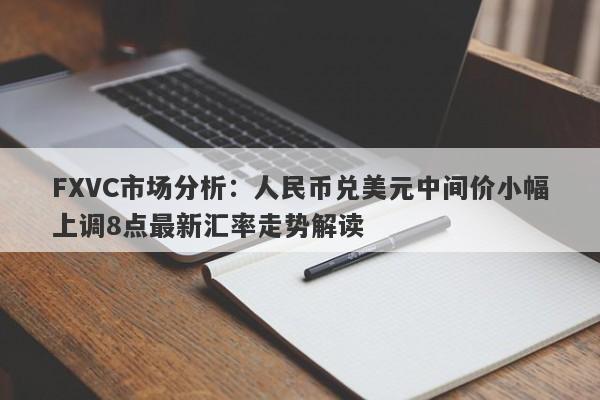 FXVC市场分析：人民币兑美元中间价小幅上调8点最新汇率走势解读-第1张图片-Eagle Trader