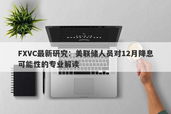 FXVC最新研究：美联储人员对12月降息可能性的专业解读-第1张图片-Eagle Trader