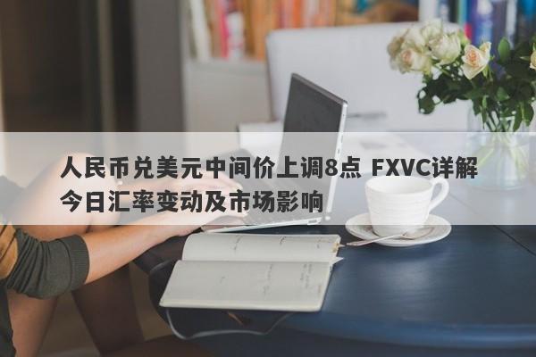 人民币兑美元中间价上调8点 FXVC详解今日汇率变动及市场影响-第1张图片-Eagle Trader