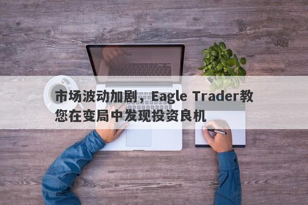 市场波动加剧，Eagle Trader教您在变局中发现投资良机-第1张图片-Eagle Trader