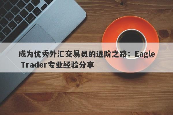 成为优秀外汇交易员的进阶之路：Eagle Trader专业经验分享-第1张图片-Eagle Trader