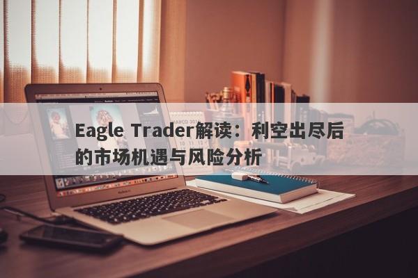 Eagle Trader解读：利空出尽后的市场机遇与风险分析-第1张图片-Eagle Trader