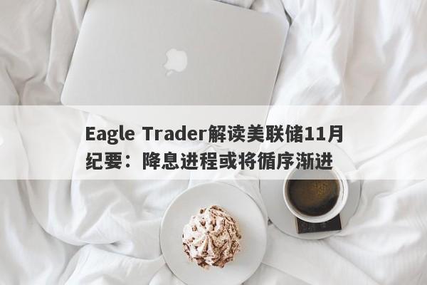 Eagle Trader解读美联储11月纪要：降息进程或将循序渐进-第1张图片-Eagle Trader