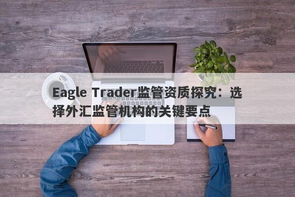 Eagle Trader监管资质探究：选择外汇监管机构的关键要点-第1张图片-Eagle Trader