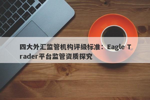 四大外汇监管机构评级标准：Eagle Trader平台监管资质探究-第1张图片-Eagle Trader