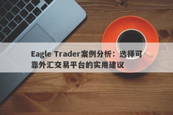 Eagle Trader案例分析：选择可靠外汇交易平台的实用建议-第1张图片-Eagle Trader