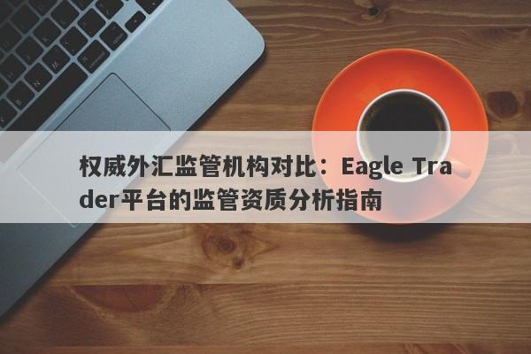 权威外汇监管机构对比：Eagle Trader平台的监管资质分析指南-第1张图片-Eagle Trader