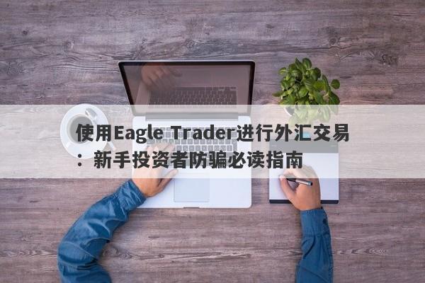 使用Eagle Trader进行外汇交易：新手投资者防骗必读指南-第1张图片-Eagle Trader