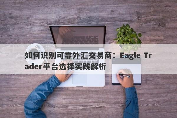 如何识别可靠外汇交易商：Eagle Trader平台选择实践解析-第1张图片-Eagle Trader