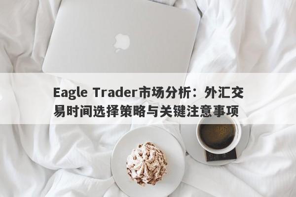 Eagle Trader市场分析：外汇交易时间选择策略与关键注意事项-第1张图片-Eagle Trader