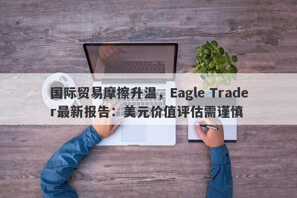 国际贸易摩擦升温，Eagle Trader最新报告：美元价值评估需谨慎-第1张图片-Eagle Trader