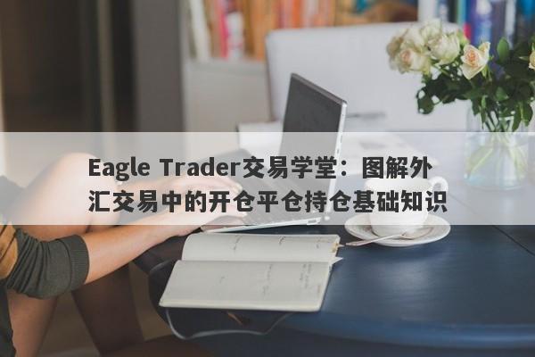 Eagle Trader交易学堂：图解外汇交易中的开仓平仓持仓基础知识-第1张图片-Eagle Trader