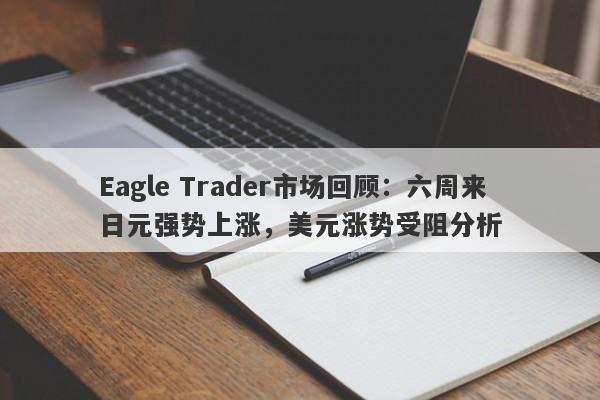 Eagle Trader市场回顾：六周来日元强势上涨，美元涨势受阻分析-第1张图片-Eagle Trader