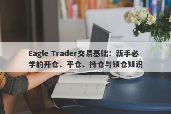 Eagle Trader交易基础：新手必学的开仓、平仓、持仓与锁仓知识-第1张图片-Eagle Trader