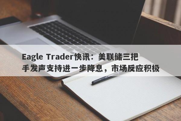 Eagle Trader快讯：美联储三把手发声支持进一步降息，市场反应积极-第1张图片-Eagle Trader