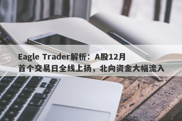 Eagle Trader解析：A股12月首个交易日全线上扬，北向资金大幅流入-第1张图片-Eagle Trader