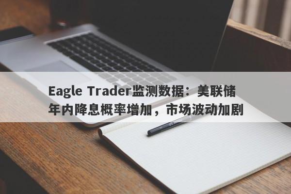 Eagle Trader监测数据：美联储年内降息概率增加，市场波动加剧-第1张图片-Eagle Trader