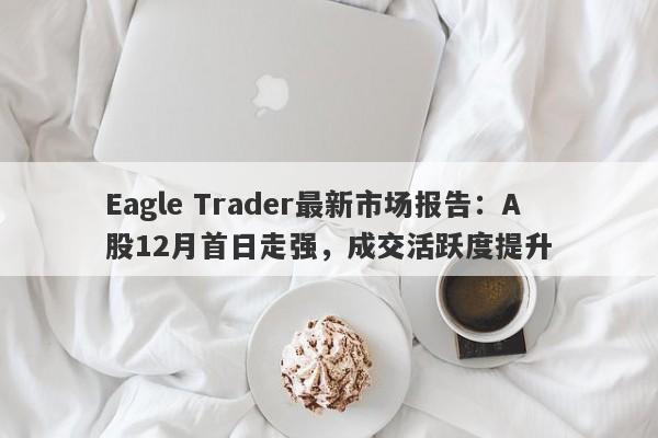 Eagle Trader最新市场报告：A股12月首日走强，成交活跃度提升-第1张图片-Eagle Trader