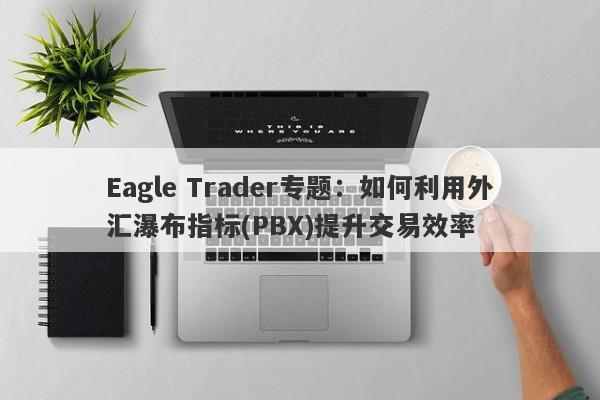 Eagle Trader专题：如何利用外汇瀑布指标(PBX)提升交易效率-第1张图片-Eagle Trader