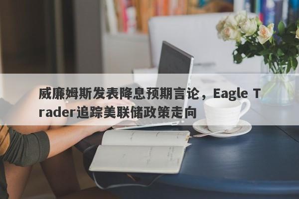 威廉姆斯发表降息预期言论，Eagle Trader追踪美联储政策走向-第1张图片-Eagle Trader