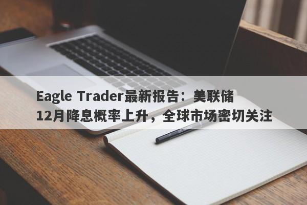 Eagle Trader最新报告：美联储12月降息概率上升，全球市场密切关注-第1张图片-Eagle Trader