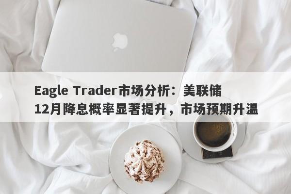 Eagle Trader市场分析：美联储12月降息概率显著提升，市场预期升温-第1张图片-Eagle Trader