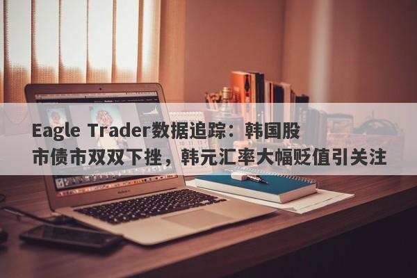 Eagle Trader数据追踪：韩国股市债市双双下挫，韩元汇率大幅贬值引关注-第1张图片-Eagle Trader