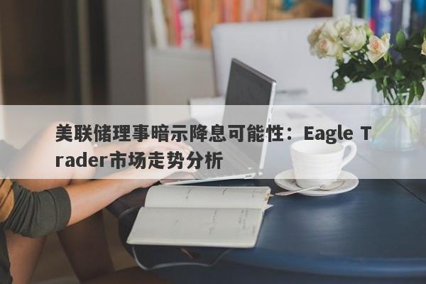 美联储理事暗示降息可能性：Eagle Trader市场走势分析-第1张图片-Eagle Trader