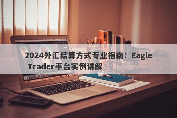 2024外汇结算方式专业指南：Eagle Trader平台实例讲解-第1张图片-Eagle Trader