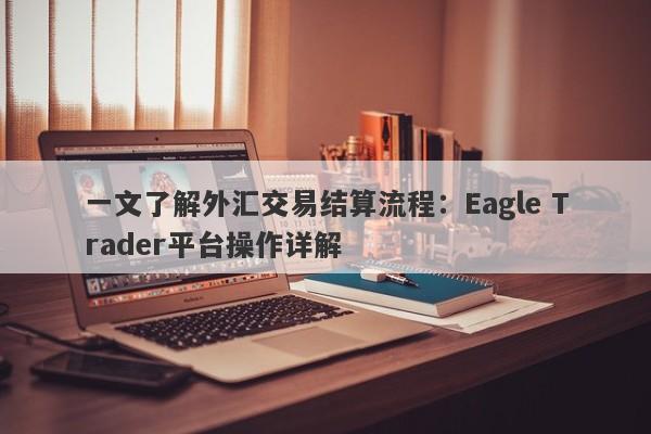 一文了解外汇交易结算流程：Eagle Trader平台操作详解-第1张图片-Eagle Trader