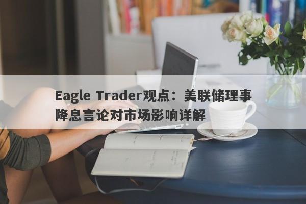 Eagle Trader观点：美联储理事降息言论对市场影响详解-第1张图片-Eagle Trader