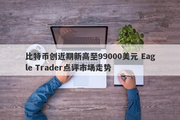 比特币创近期新高至99000美元 Eagle Trader点评市场走势-第1张图片-Eagle Trader