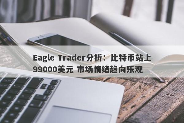 Eagle Trader分析：比特币站上99000美元 市场情绪趋向乐观-第1张图片-Eagle Trader