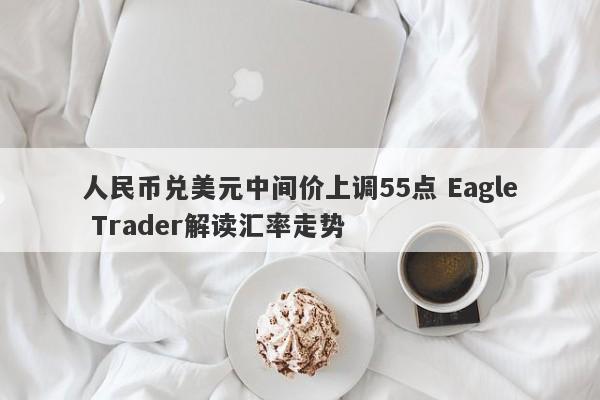 人民币兑美元中间价上调55点 Eagle Trader解读汇率走势-第1张图片-Eagle Trader