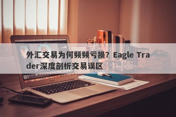 外汇交易为何频频亏损？Eagle Trader深度剖析交易误区-第1张图片-Eagle Trader