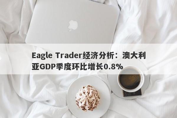 Eagle Trader经济分析：澳大利亚GDP季度环比增长0.8%-第1张图片-Eagle Trader