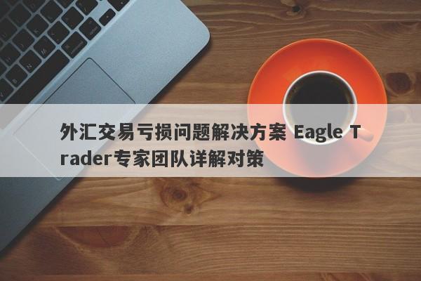 外汇交易亏损问题解决方案 Eagle Trader专家团队详解对策-第1张图片-Eagle Trader