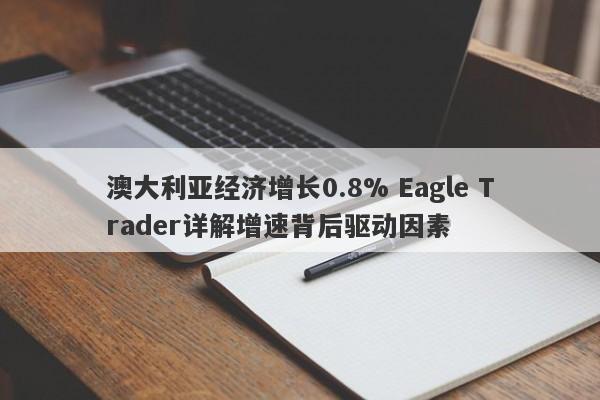 澳大利亚经济增长0.8% Eagle Trader详解增速背后驱动因素-第1张图片-Eagle Trader