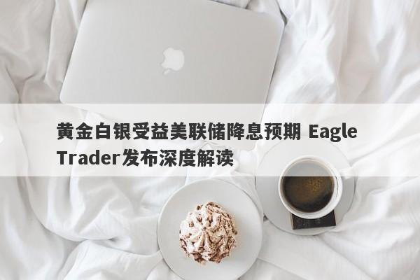 黄金白银受益美联储降息预期 Eagle Trader发布深度解读-第1张图片-Eagle Trader