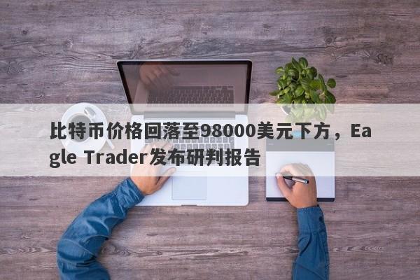 比特币价格回落至98000美元下方，Eagle Trader发布研判报告-第1张图片-Eagle Trader