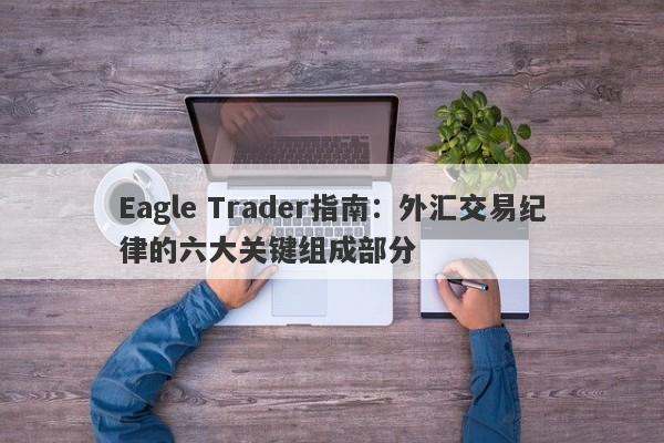 Eagle Trader指南：外汇交易纪律的六大关键组成部分-第1张图片-Eagle Trader