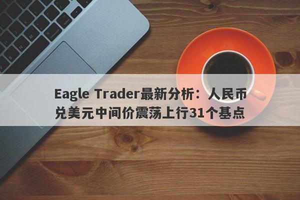 Eagle Trader最新分析：人民币兑美元中间价震荡上行31个基点-第1张图片-Eagle Trader