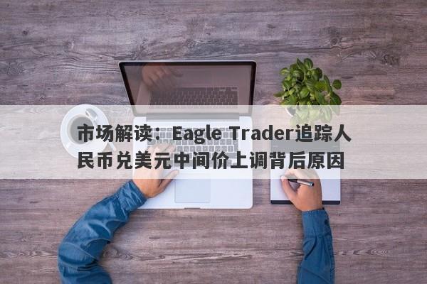 市场解读：Eagle Trader追踪人民币兑美元中间价上调背后原因-第1张图片-Eagle Trader