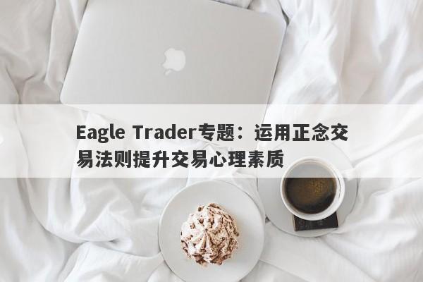 Eagle Trader专题：运用正念交易法则提升交易心理素质-第1张图片-Eagle Trader