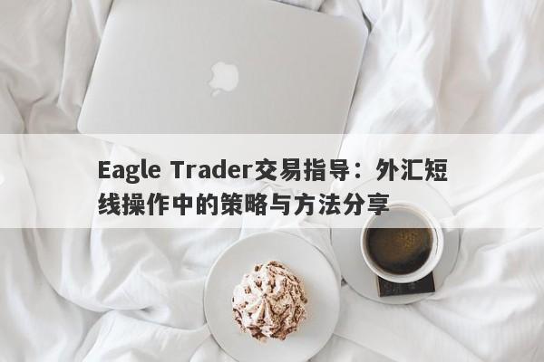 Eagle Trader交易指导：外汇短线操作中的策略与方法分享-第1张图片-Eagle Trader