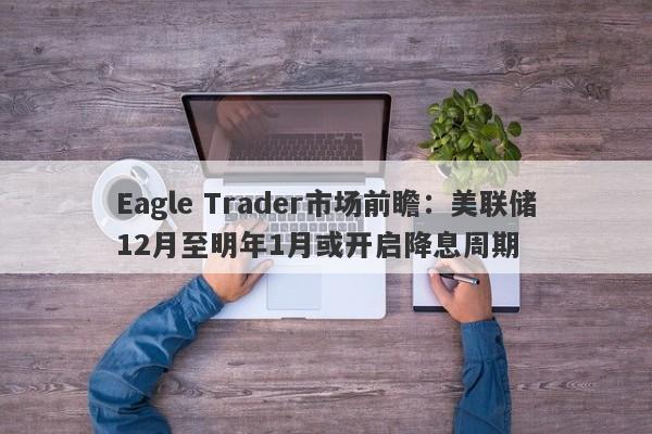 Eagle Trader市场前瞻：美联储12月至明年1月或开启降息周期-第1张图片-Eagle Trader