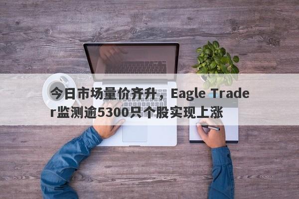 今日市场量价齐升，Eagle Trader监测逾5300只个股实现上涨-第1张图片-Eagle Trader