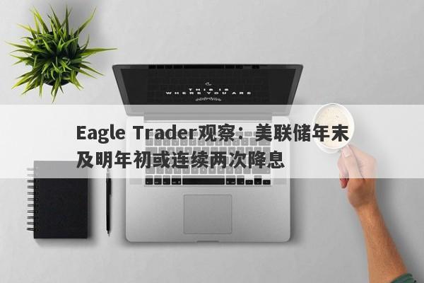 Eagle Trader观察：美联储年末及明年初或连续两次降息-第1张图片-Eagle Trader