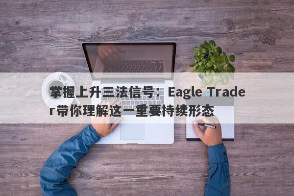 掌握上升三法信号：Eagle Trader带你理解这一重要持续形态-第1张图片-Eagle Trader